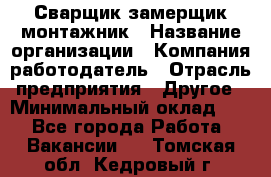 Сварщик-замерщик-монтажник › Название организации ­ Компания-работодатель › Отрасль предприятия ­ Другое › Минимальный оклад ­ 1 - Все города Работа » Вакансии   . Томская обл.,Кедровый г.